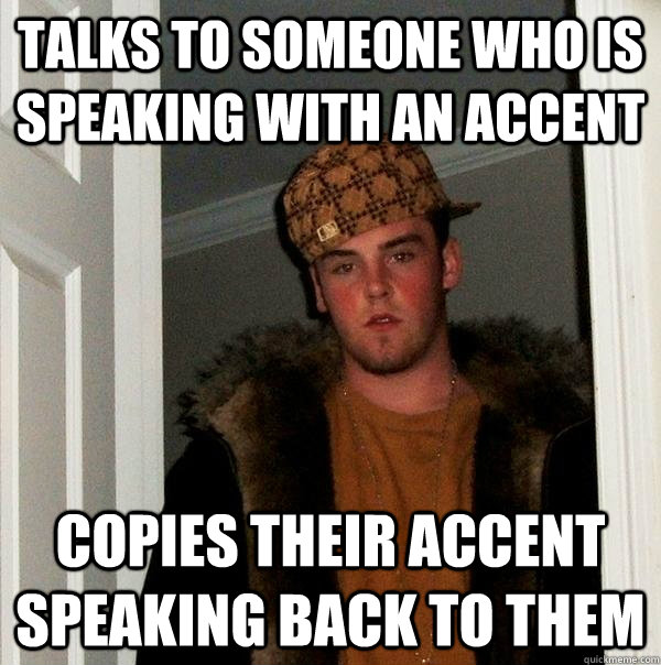 talks to someone who is speaking with an accent copies their accent speaking back to them  Scumbag Steve