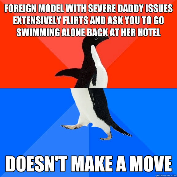 Foreign Model With Severe Daddy Issues extensively flirts and ask you to go swimming alone back at her hotel Doesn't make a move  Socially Awesome Awkward Penguin