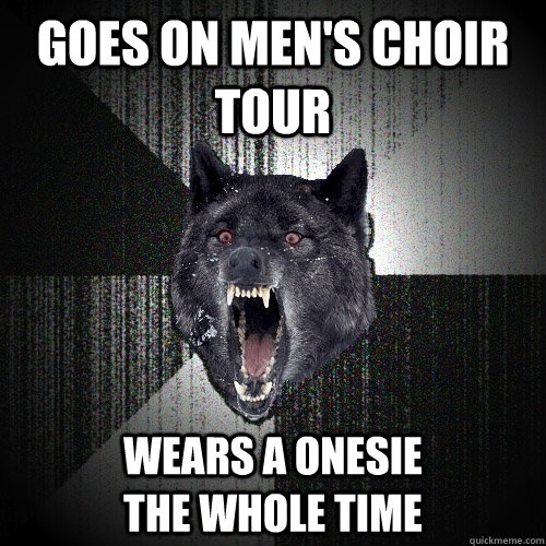 goes on men's choir tour wears a onesie                     the whole time  Insanity Wolf