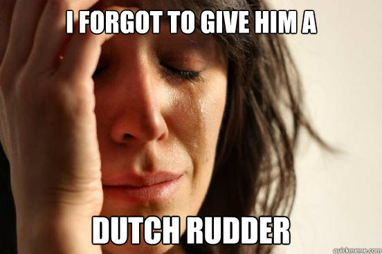 I forgot to give him a Dutch Rudder - I forgot to give him a Dutch Rudder  First World Problems