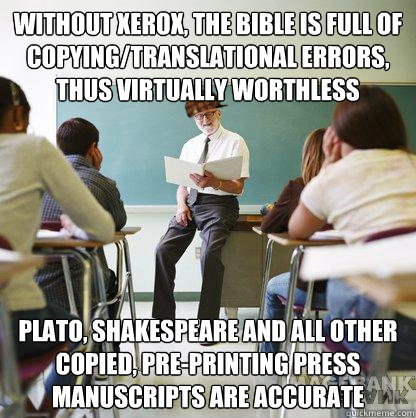 without xerox, the bible is full of copying/translational errors, thus virtually worthless plato, shakespeare and all other copied, pre-printing press manuscripts are accurate - without xerox, the bible is full of copying/translational errors, thus virtually worthless plato, shakespeare and all other copied, pre-printing press manuscripts are accurate  Scumbag Liberal Teacher