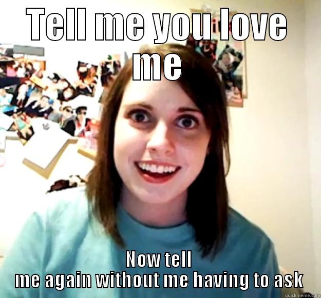 TELL ME YOU LOVE ME NOW TELL ME AGAIN WITHOUT ME HAVING TO ASK Overly Attached Girlfriend
