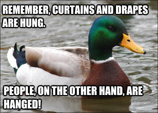 remember, curtains and Drapes are hung. people, on the other hand, are hanged!  Actual Advice Mallard