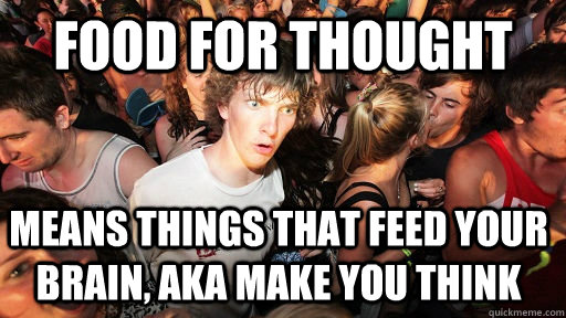 Food for thought means things that feed your brain, aka make you think   Sudden Clarity Clarence