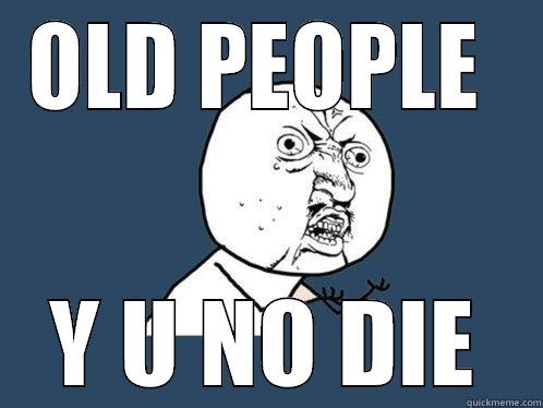 OLD PEOPLE  Y U NO DIE Y U No