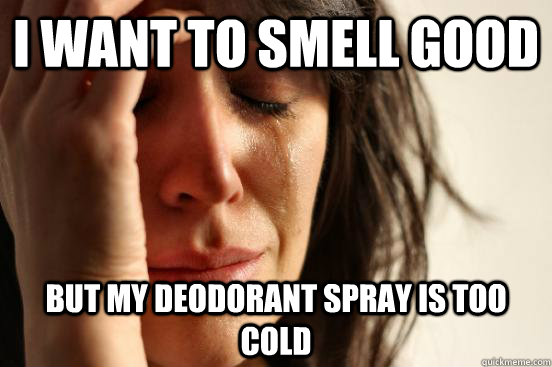 I want to smell good But my deodorant spray is too cold   First World Problems