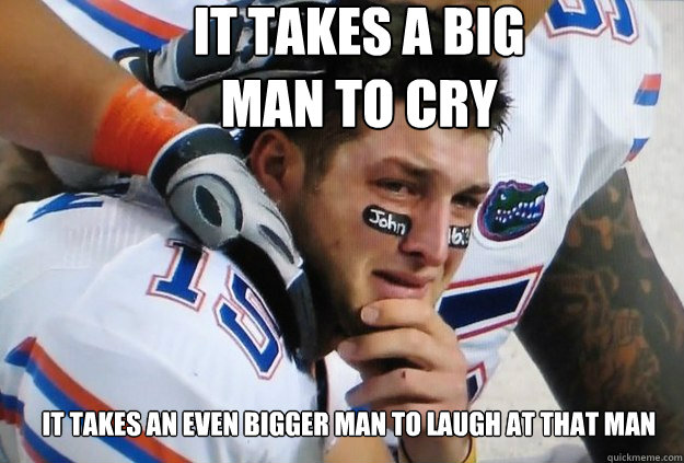 It takes a big man to cry It takes an even bigger man to laugh at that man  