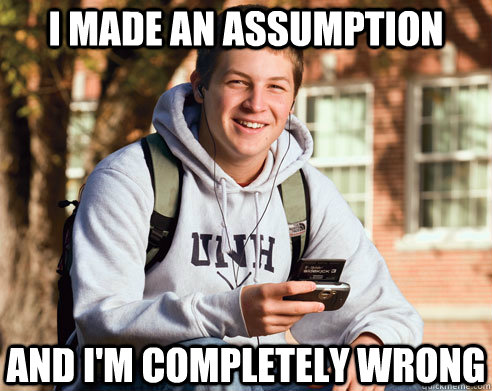 I MADE AN ASSUMPTION AND I'M COMPLETELY WRONG - I MADE AN ASSUMPTION AND I'M COMPLETELY WRONG  College Freshman
