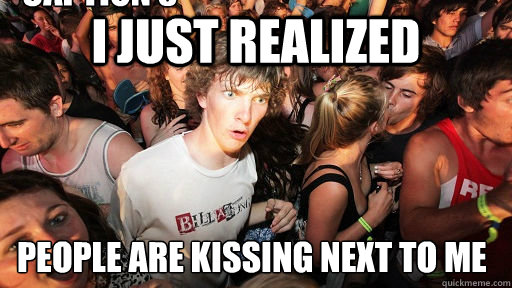 I JUST REALIZED PEOPLE ARE KISSING NEXT TO ME Caption 3 goes here  Sudden Clarity Clarence