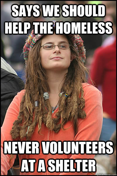 says we should help the homeless never volunteers at a shelter  College Liberal