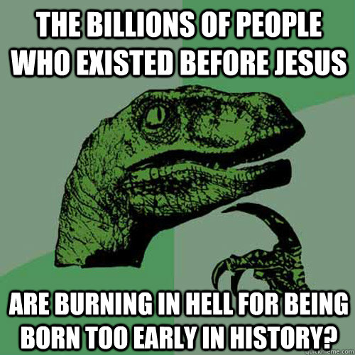 The billions of people who existed before Jesus Are burning in hell for being born too early in history? - The billions of people who existed before Jesus Are burning in hell for being born too early in history?  Philosoraptor