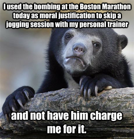 I used the bombing at the Boston Marathon today as moral justification to skip a jogging session with my personal trainer and not have him charge me for it.  Confession Bear