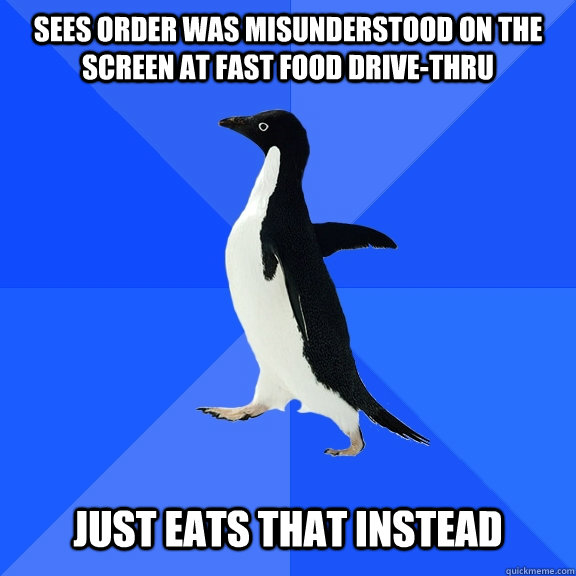 Sees order was misunderstood on the screen at fast food drive-thru Just eats that instead  Socially Awkward Penguin