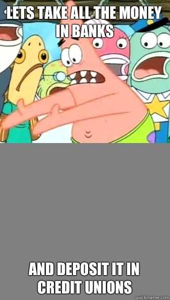 Lets take all the money in banks and deposit it in credit unions  Push it somewhere else Patrick