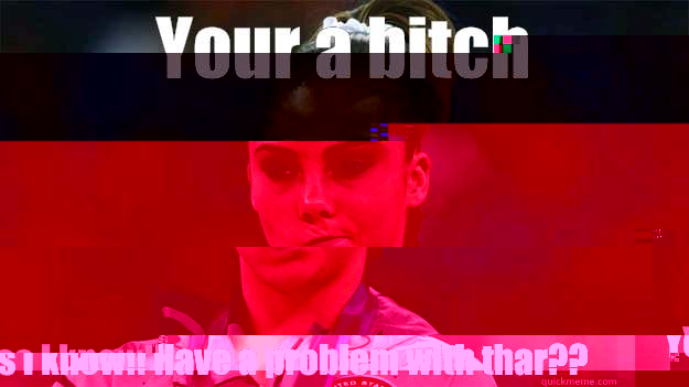 Your a bitch Yes I know!! Have a problem with thar??  High Standards Maroney