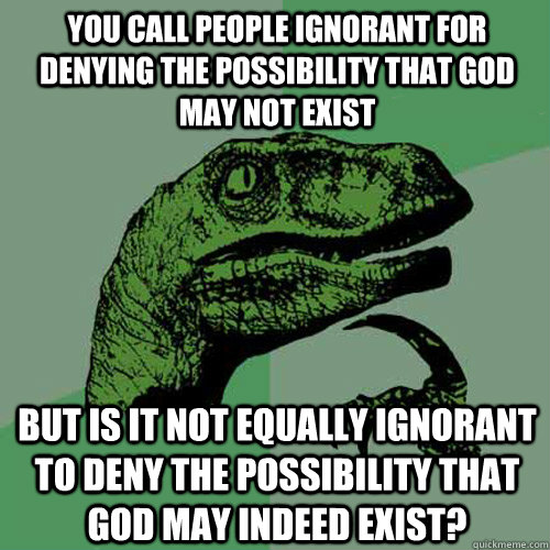 You call people ignorant for denying the possibility that god may not exist But is it not equally ignorant to deny the possibility that god may indeed exist?  Philosoraptor
