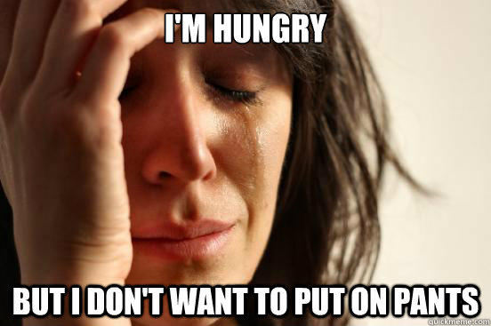 I'm hungry but i don't want to put on pants  First World Problems