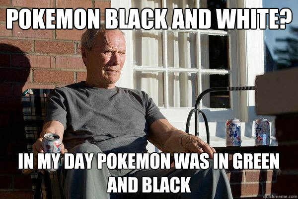 pokemon black and white? in my day pokemon was in green and black  Feels Old Man