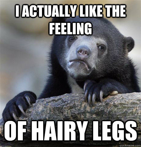i actually like the feeling of hairy legs - i actually like the feeling of hairy legs  Confession Bear