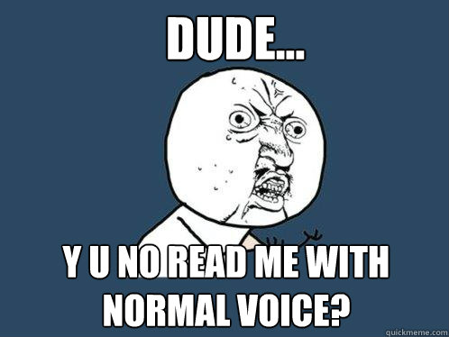 Dude... Y u no read me with normal voice?  Y U No