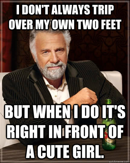 I don't always trip over my own two feet but when I do it's right in front of a cute girl.  The Most Interesting Man In The World