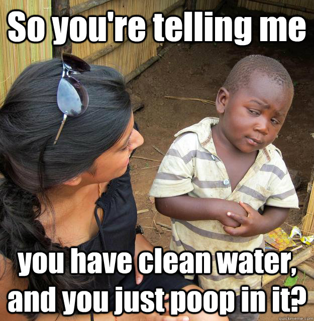 So you're telling me you have clean water, and you just poop in it?  3rd World Skeptical Child