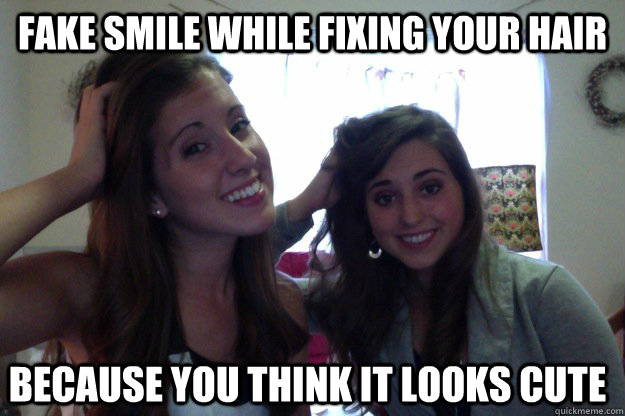 fake smile while fixing your hair because you think it looks cute   