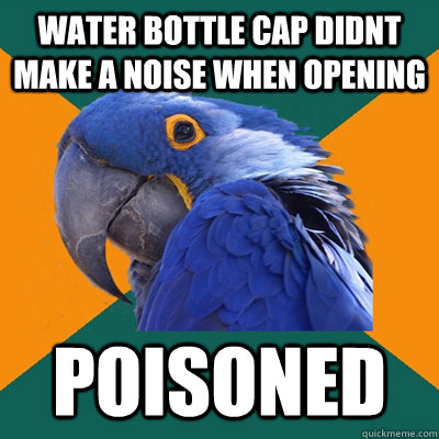 water bottle cap didnt make a noise when opening poisoned  Paranoid Parrot