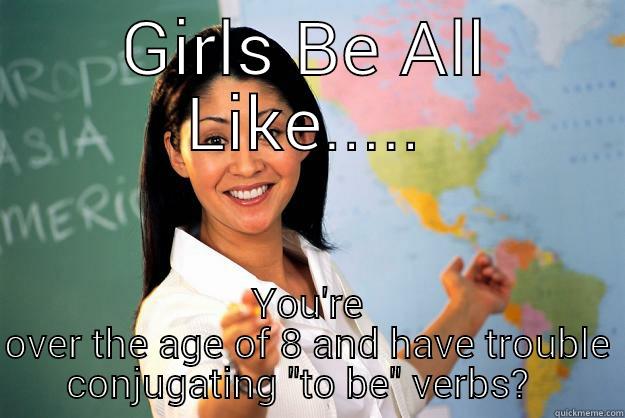GIRLS BE ALL LIKE..... YOU'RE OVER THE AGE OF 8 AND HAVE TROUBLE CONJUGATING 