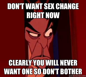 don't want sex change right now clearly you will never want one so don't bother  