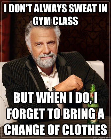 I don't always sweat in gym class but when I do, i forget to bring a change of clothes  The Most Interesting Man In The World