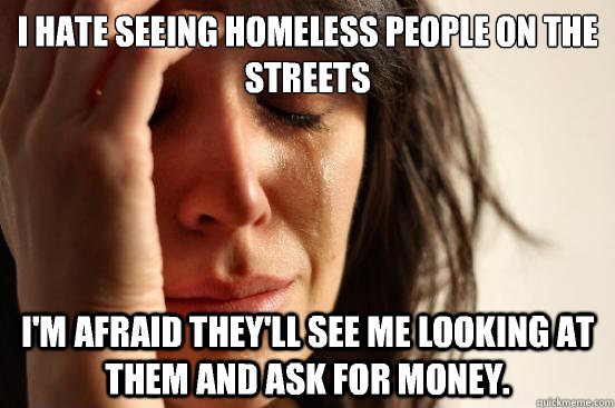 I hate seeing homeless people on the streets I'm afraid they'll see me looking at them and ask for money.  First World Problems