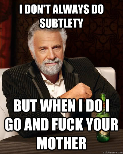 I don't always do subtlety  but when I do I go and fuck your mother  The Most Interesting Man In The World