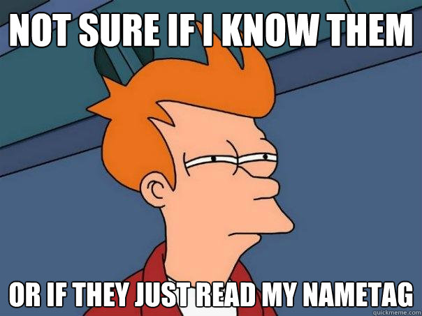 not sure if I know them Or if they just read my nametag  Futurama Fry