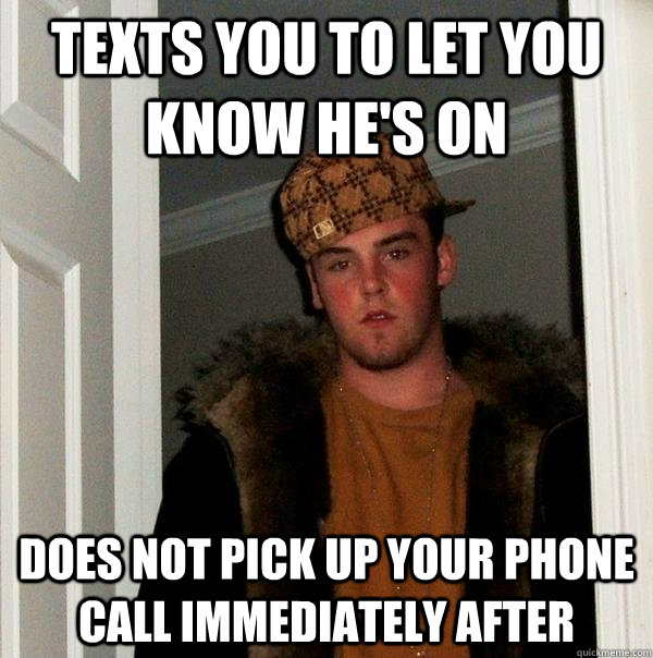 Texts you to let you know he's on Does not pick up your phone call immediately after  Scumbag Steve
