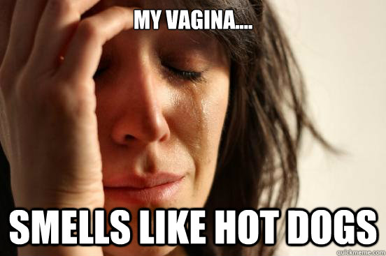 My Vagina.... Smells like hot dogs   First World Problems
