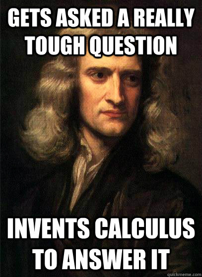 Gets asked a really tough question invents calculus to answer it  