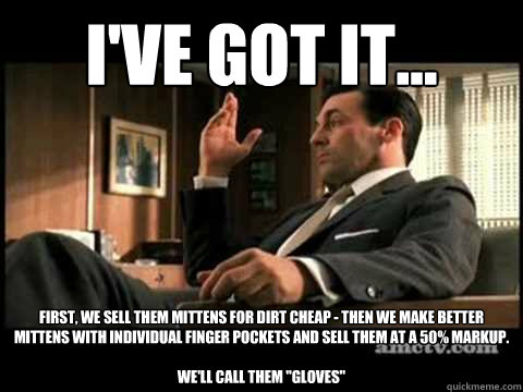 i've got it... first, we sell them mittens for dirt cheap - then we make better mittens with individual finger pockets and sell them at a 50% markup. 

we'll call them 