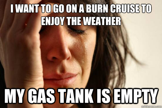 I want to go on a burn cruise to enjoy the weather
 My gas tank is empty  First World Problems