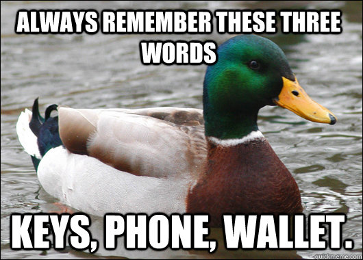 Always remember these three words Keys, phone, wallet.  Actual Advice Mallard