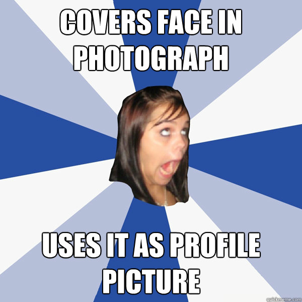 Covers face in photograph Uses it as profile picture  Annoying Facebook Girl