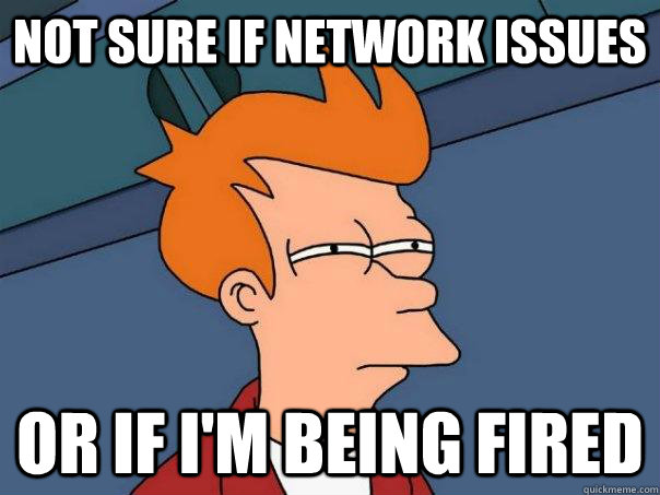 not sure if network issues or if i'm being fired  Futurama Fry