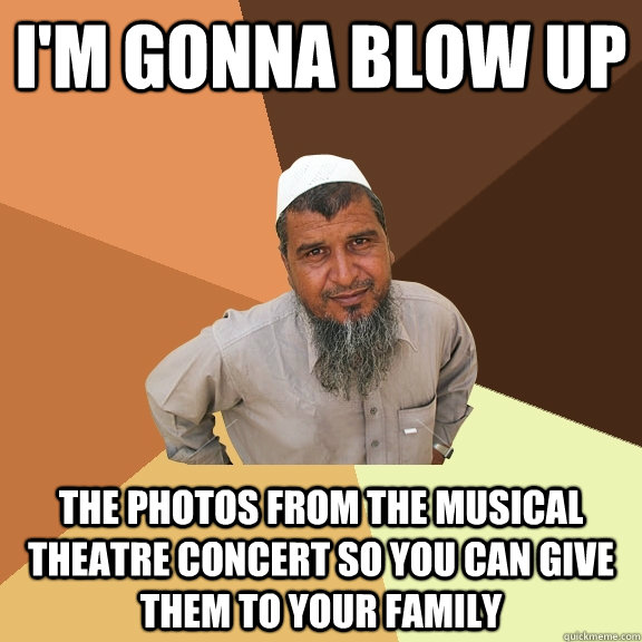 I'm gonna blow up The photos from the Musical Theatre Concert so you can give them to your family  Ordinary Muslim Man