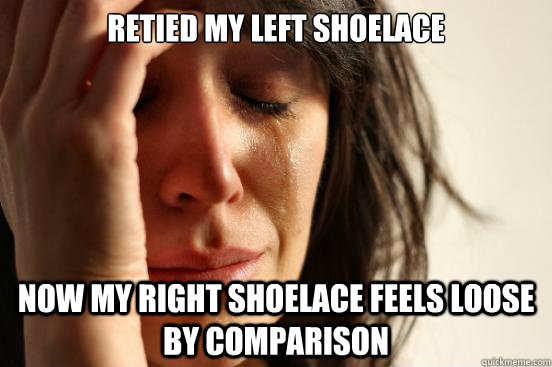 Retied my left shoelace Now my right shoelace feels loose by comparison  First World Problems