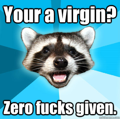 Your a virgin? Zero fucks given.  Lame Pun Coon