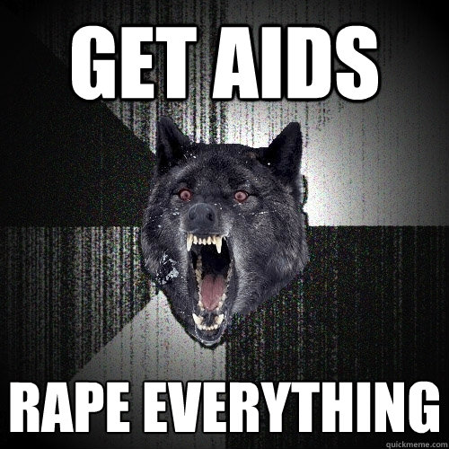 Get aids RAPE EVERYTHING  Insanity Wolf