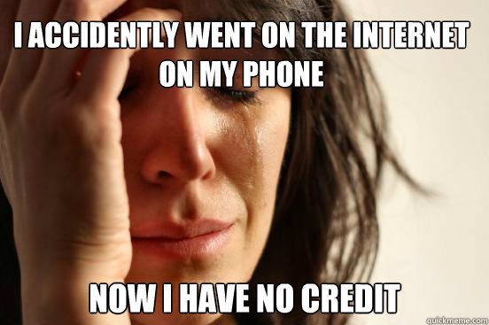 i accidently went on the internet on my phone now i have no credit  First World Problems