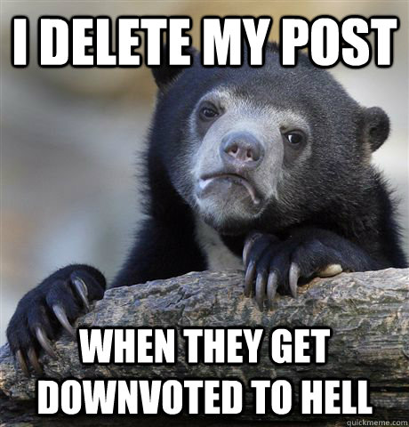 I delete my post when they get downvoted to hell  Confession Bear