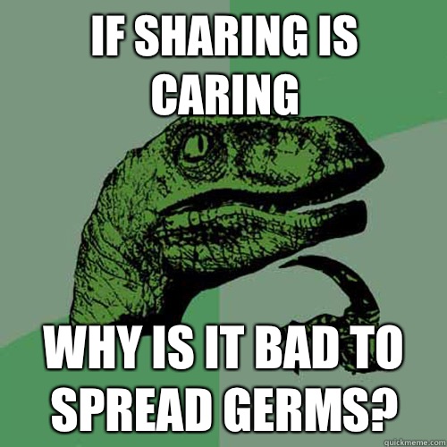 If sharing is caring Why is it bad to spread germs? - If sharing is caring Why is it bad to spread germs?  Philosoraptor
