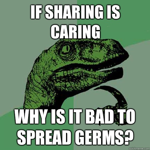 If sharing is caring Why is it bad to spread germs?  Philosoraptor